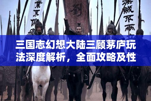 三国志幻想大陆三顾茅庐玩法深度解析，全面攻略及性价比探讨
