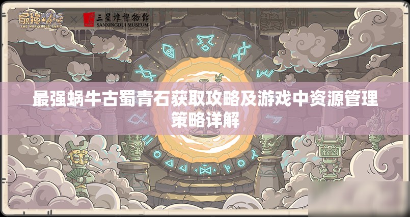 最强蜗牛古蜀青石获取攻略及游戏中资源管理策略详解