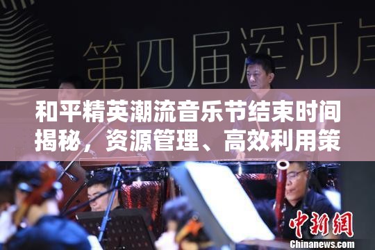 和平精英潮流音乐节结束时间揭秘，资源管理、高效利用策略及避免浪费指南
