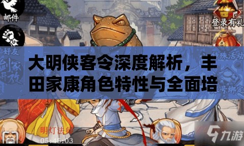 大明侠客令深度解析，丰田家康角色特性与全面培养攻略