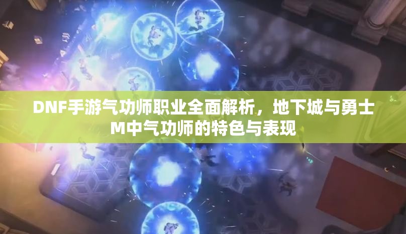 DNF手游气功师职业全面解析，地下城与勇士M中气功师的特色与表现