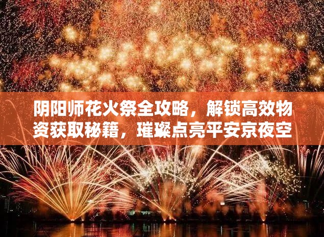 阴阳师花火祭全攻略，解锁高效物资获取秘籍，璀璨点亮平安京夜空庆典