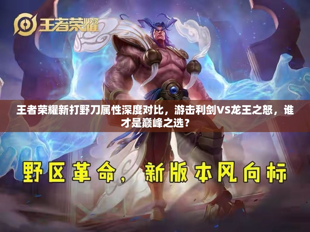 王者荣耀新打野刀属性深度对比，游击利剑VS龙王之怒，谁才是巅峰之选？