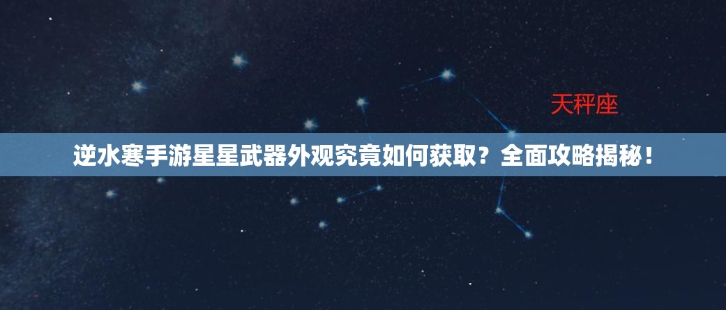 逆水寒手游星星武器外观究竟如何获取？全面攻略揭秘！