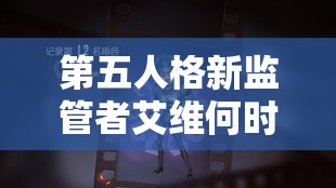 第五人格新监管者艾维何时上线？她在游戏资源管理中有何关键作用？