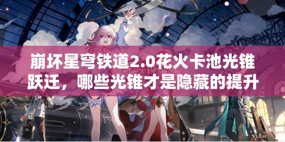 崩坏星穹铁道2.0花火卡池光锥跃迁，哪些光锥才是隐藏的提升神器？