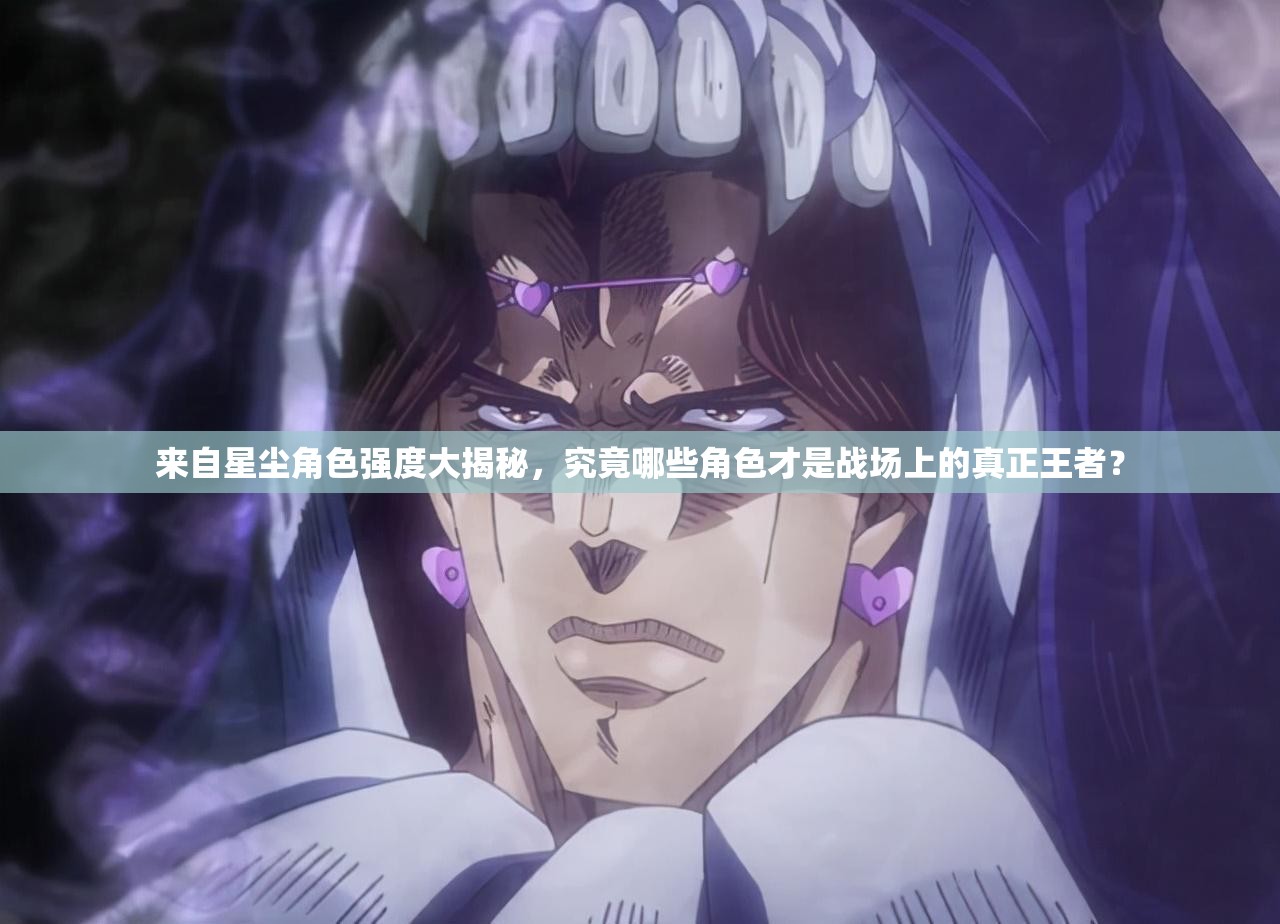 来自星尘角色强度大揭秘，究竟哪些角色才是战场上的真正王者？