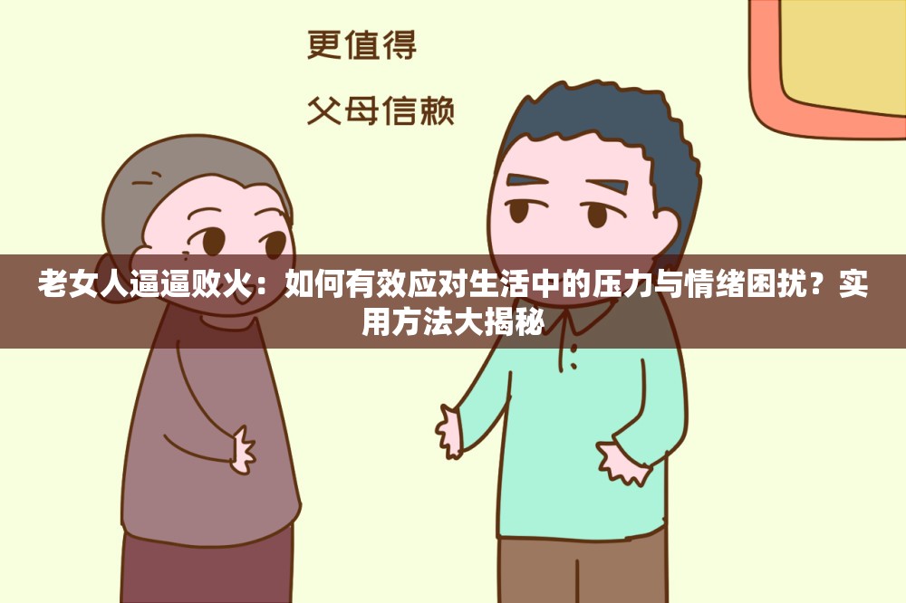 老女人逼逼败火：如何有效应对生活中的压力与情绪困扰？实用方法大揭秘