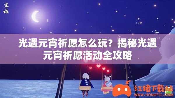 光遇元宵祈愿怎么玩？揭秘光遇元宵祈愿活动全攻略