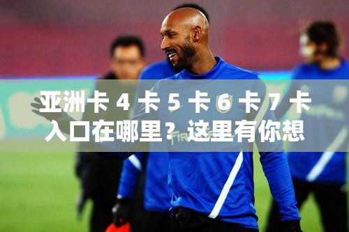 亚洲卡 4 卡 5 卡 6 卡 7 卡入口在哪里？这里有你想要的答案