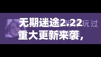 无期迷途2.22重大更新来袭，全新内容究竟有何惊喜变化？