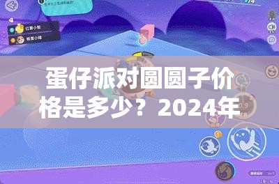 蛋仔派对圆圆子价格是多少？2024年是否会惊喜返场？