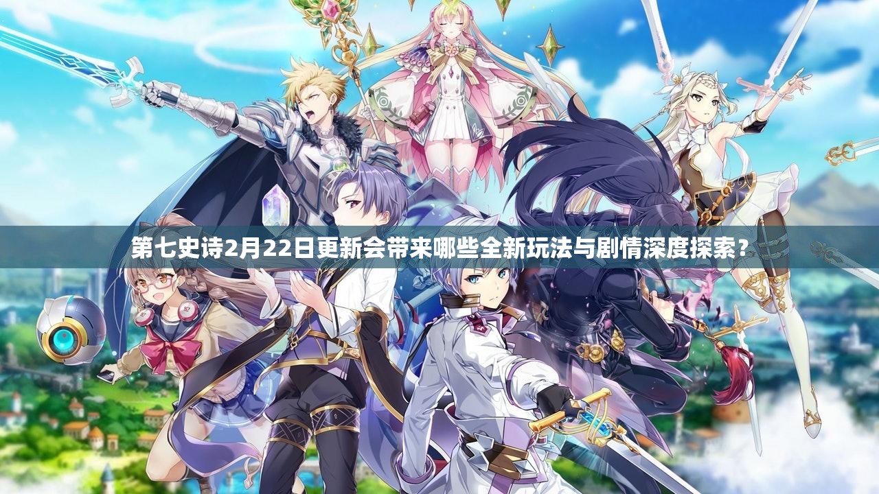 第七史诗2月22日更新会带来哪些全新玩法与剧情深度探索？