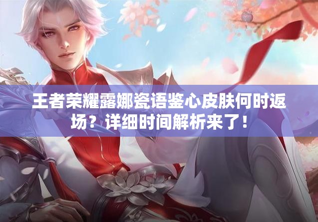 王者荣耀露娜瓷语鉴心皮肤何时返场？详细时间解析来了！