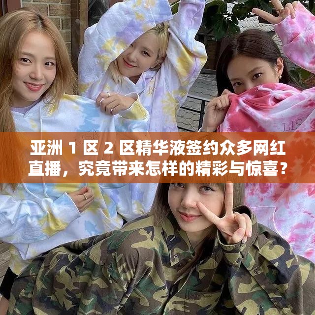 亚洲 1 区 2 区精华液签约众多网红直播，究竟带来怎样的精彩与惊喜？