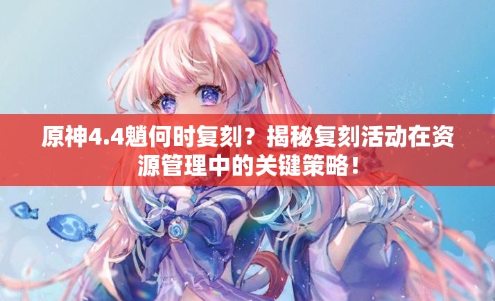 原神4.4魈何时复刻？揭秘复刻活动在资源管理中的关键策略！