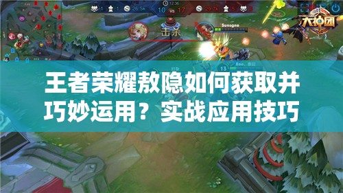 王者荣耀敖隐如何获取并巧妙运用？实战应用技巧揭秘！