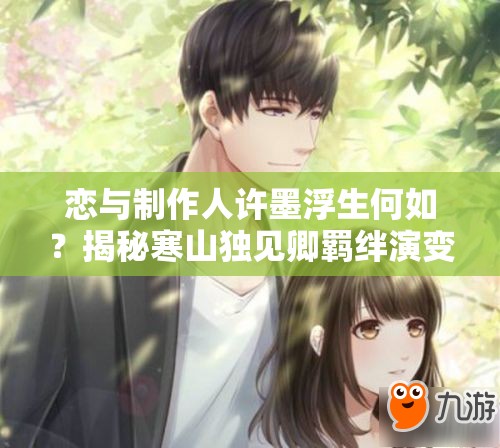 恋与制作人许墨浮生何如？揭秘寒山独见卿羁绊演变史悬念