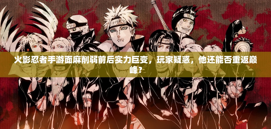火影忍者手游面麻削弱前后实力巨变，玩家疑惑，他还能否重返巅峰？
