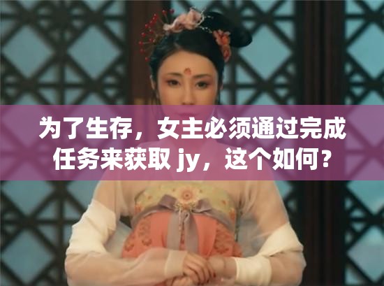 为了生存，女主必须通过完成任务来获取 jy，这个如何？