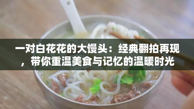 一对白花花的大馒头：经典翻拍再现，带你重温美食与记忆的温暖时光