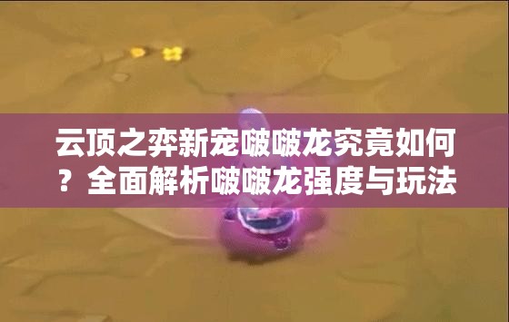 云顶之弈新宠啵啵龙究竟如何？全面解析啵啵龙强度与玩法！