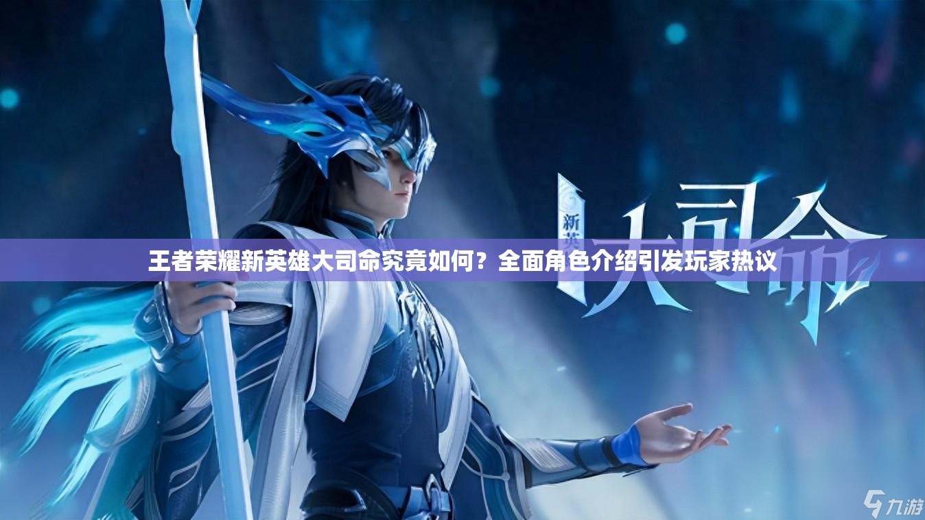 王者荣耀新英雄大司命究竟如何？全面角色介绍引发玩家热议