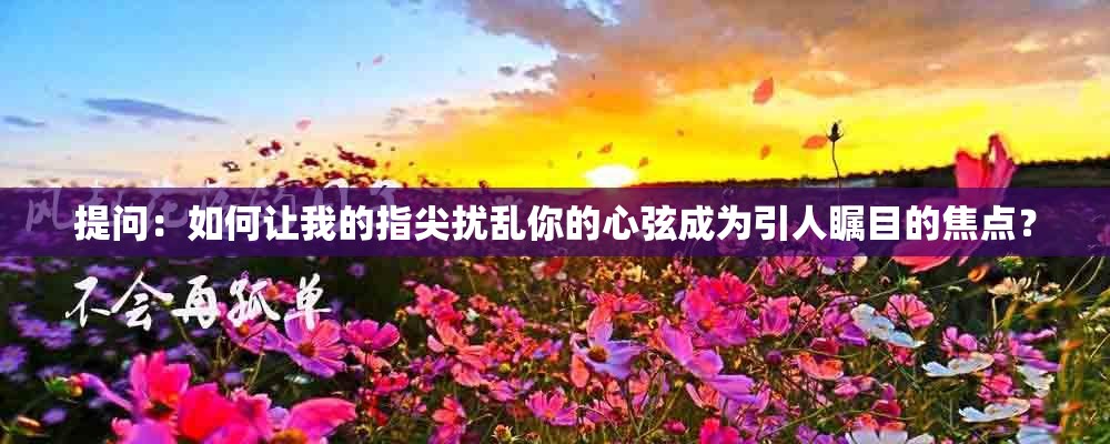 提问：如何让我的指尖扰乱你的心弦成为引人瞩目的焦点？