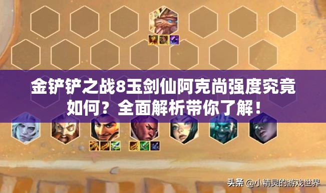 金铲铲之战8玉剑仙阿克尚强度究竟如何？全面解析带你了解！