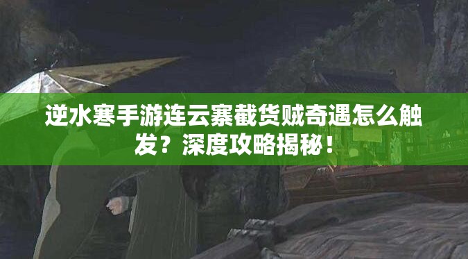 逆水寒手游连云寨截货贼奇遇怎么触发？深度攻略揭秘！
