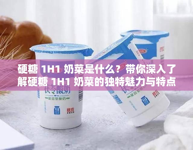 硬糖 1H1 奶菜是什么？带你深入了解硬糖 1H1 奶菜的独特魅力与特点