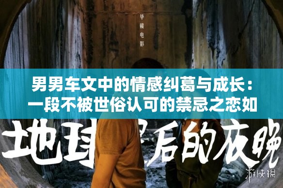 男男车文中的情感纠葛与成长：一段不被世俗认可的禁忌之恋如何突破重重阻碍？