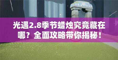 光遇2.8季节蜡烛究竟藏在哪？全面攻略带你揭秘！