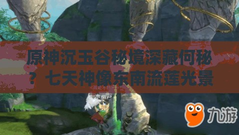 原神沉玉谷秘境深藏何秘？七天神像东南流莲光景之谜待解？