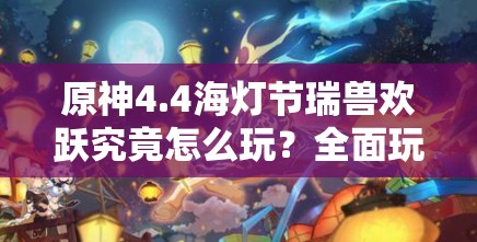 原神4.4海灯节瑞兽欢跃究竟怎么玩？全面玩法攻略来袭！