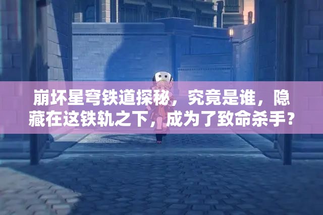 崩坏星穹铁道探秘，究竟是谁，隐藏在这铁轨之下，成为了致命杀手？