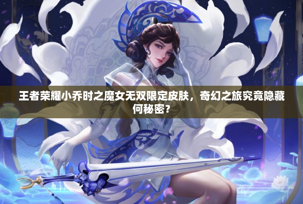 王者荣耀小乔时之魔女无双限定皮肤，奇幻之旅究竟隐藏何秘密？