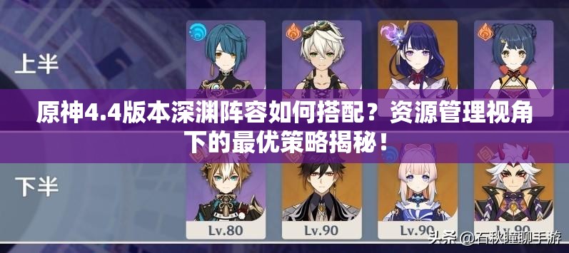 原神4.4版本深渊阵容如何搭配？资源管理视角下的最优策略揭秘！