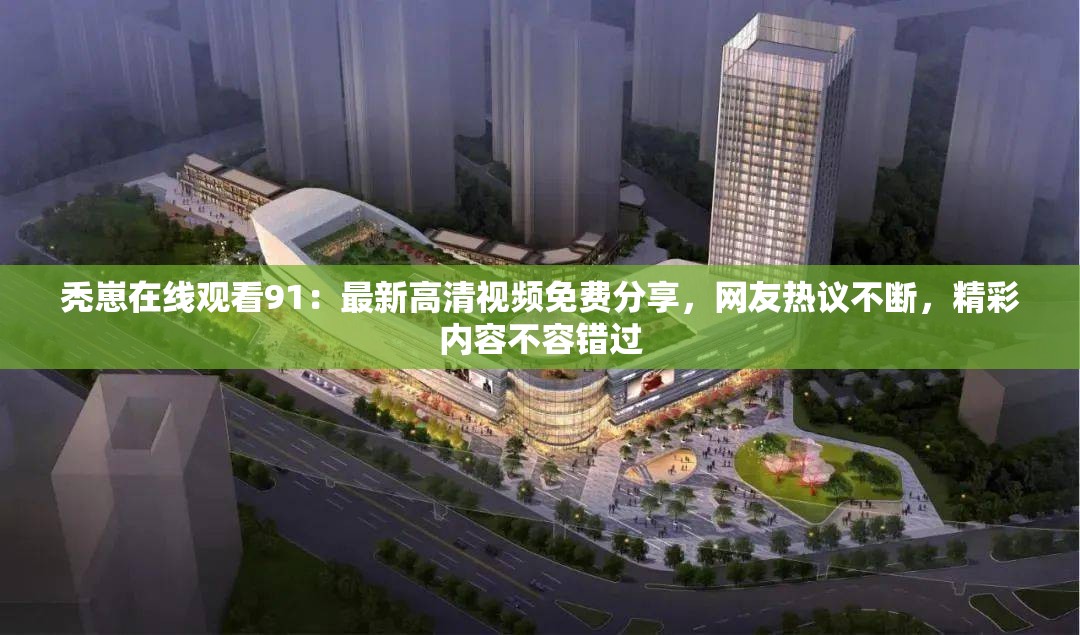 秃崽在线观看91：最新高清视频免费分享，网友热议不断，精彩内容不容错过