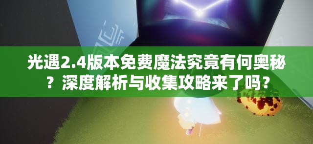 光遇2.4版本免费魔法究竟有何奥秘？深度解析与收集攻略来了吗？