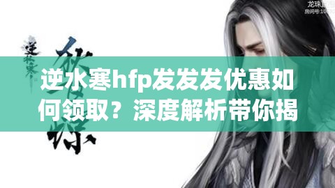 逆水寒hfp发发发优惠如何领取？深度解析带你揭秘悬念！