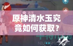原神清水玉究竟如何获取？揭秘秘籍，开启你的未知冒险之旅？