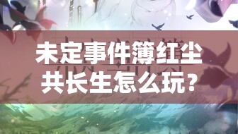 未定事件簿红尘共长生怎么玩？揭秘其独特玩法与魅力！