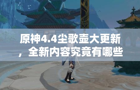 原神4.4尘歌壶大更新，全新内容究竟有哪些惊喜变化？