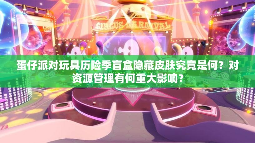 蛋仔派对玩具历险季盲盒隐藏皮肤究竟是何？对资源管理有何重大影响？