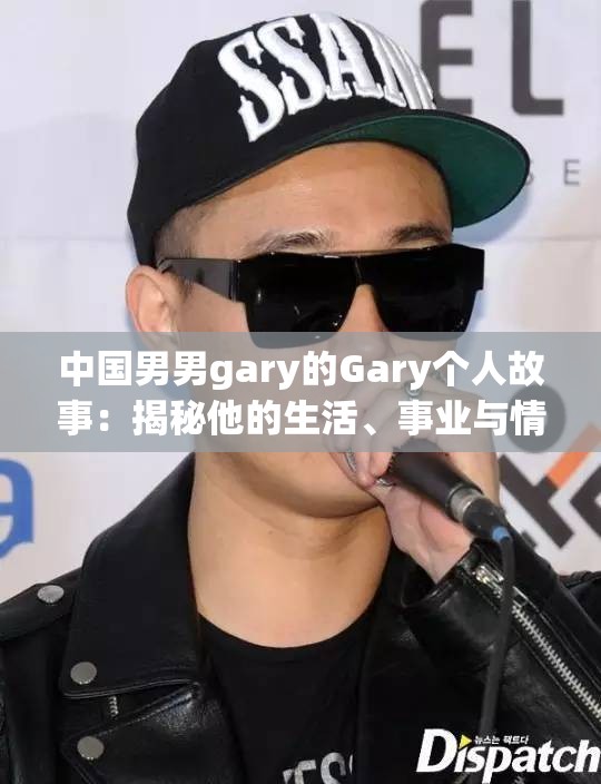 中国男男gary的Gary个人故事：揭秘他的生活、事业与情感经历