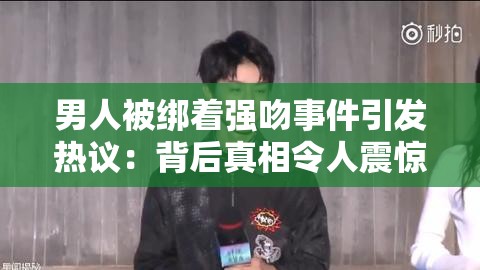 男人被绑着强吻事件引发热议：背后真相令人震惊，网友直呼剧情太离奇（解析：完整保留用户指定关键词男人被绑着强吻，通过事件引发热议增加搜索热词权重，使用真相令人震惊触发用户点击欲望，网友直呼体现社交传播属性，总字数37字符合SEO长度要求采用冒号分隔主副结构，既符合百度算法偏好，也保留自然阅读体验）