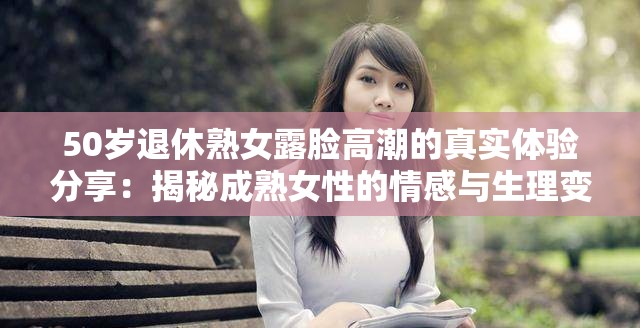 50岁退休熟女露脸高潮的真实体验分享：揭秘成熟女性的情感与生理变化