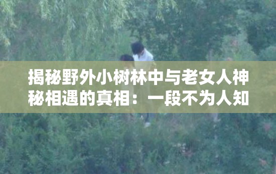 揭秘野外小树林中与老女人神秘相遇的真相：一段不为人知的故事