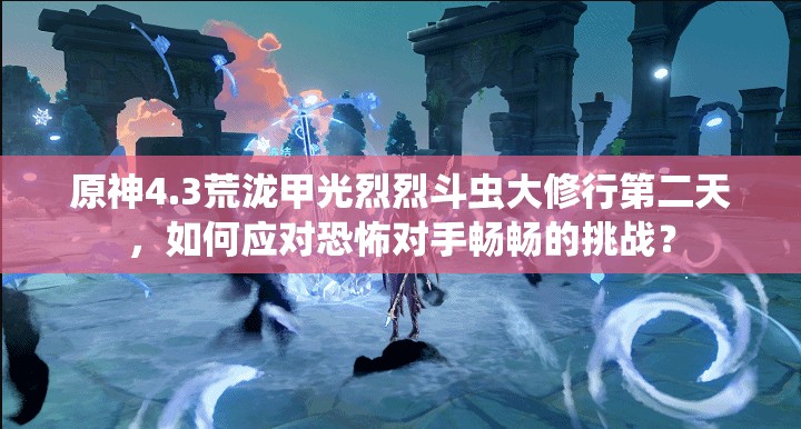 原神4.3荒泷甲光烈烈斗虫大修行第二天，如何应对恐怖对手畅畅的挑战？